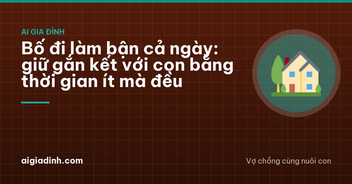 Bố đi làm bận cả ngày: giữ gắn kết với con bằng thời gian ít mà đều
